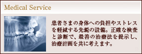 Medical Service：患者さまの身体への負担やストレスを軽減する先鋭の設備。正確な検査と診断で、最善の治療法を提示し、治療計画を共に考えます。